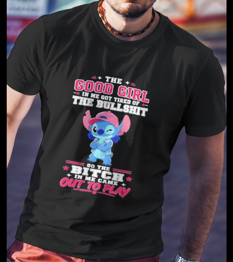 The Good Girl In Me Got Tired Of The Bullshit So The Bitch In Me Came Out To Play Stitch Disney T-Shirt