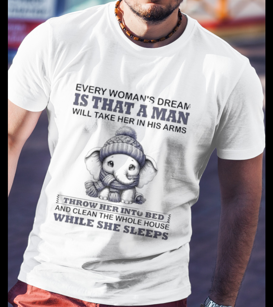 Elephant Every Woman's Dream Is That A Man Will Throw Her Into Bed Clean The Whole House While She Sleeps T-Shirt