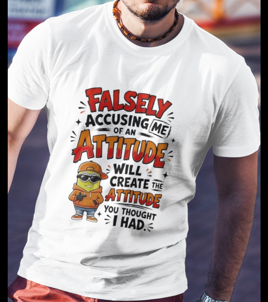 Falsely Accusing Me Of An Attitude Will Create The Attitude You Thought I Had T-Shirt