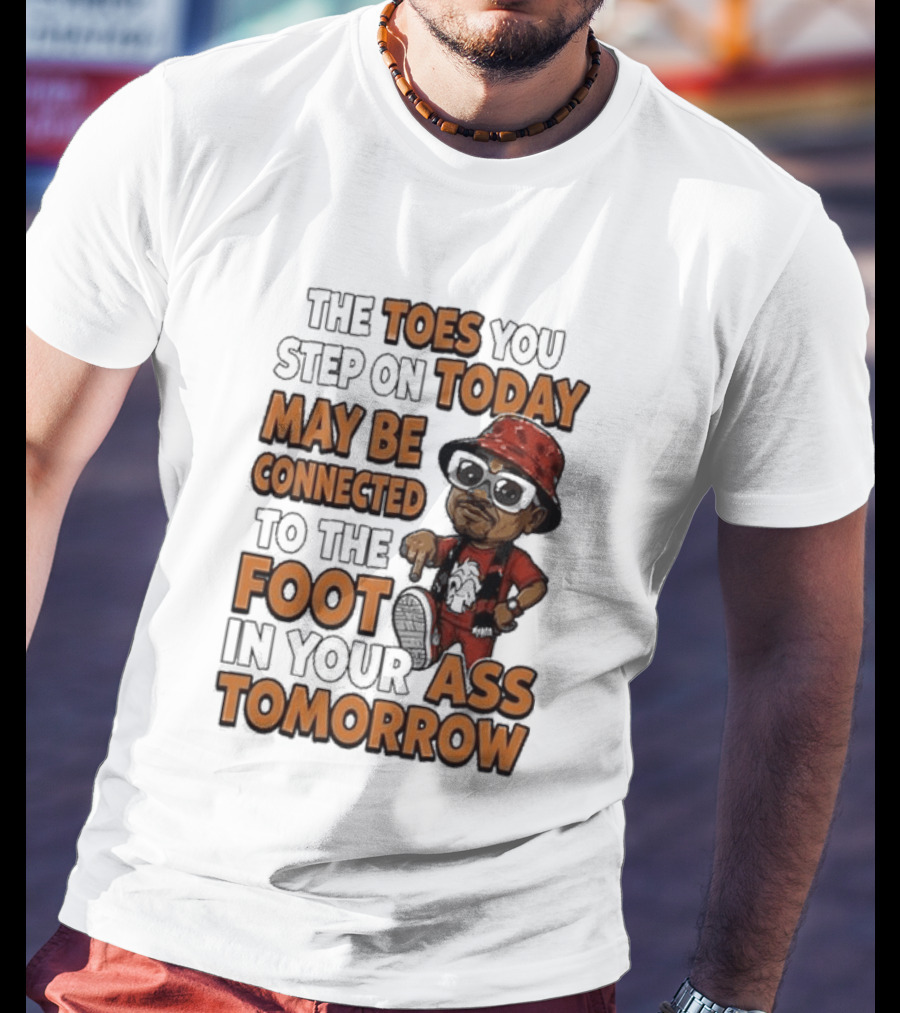 The Toes You Step On Today May Be Connected To The Foot In Your Ass Tomorrow Cartoon T-Shirt
