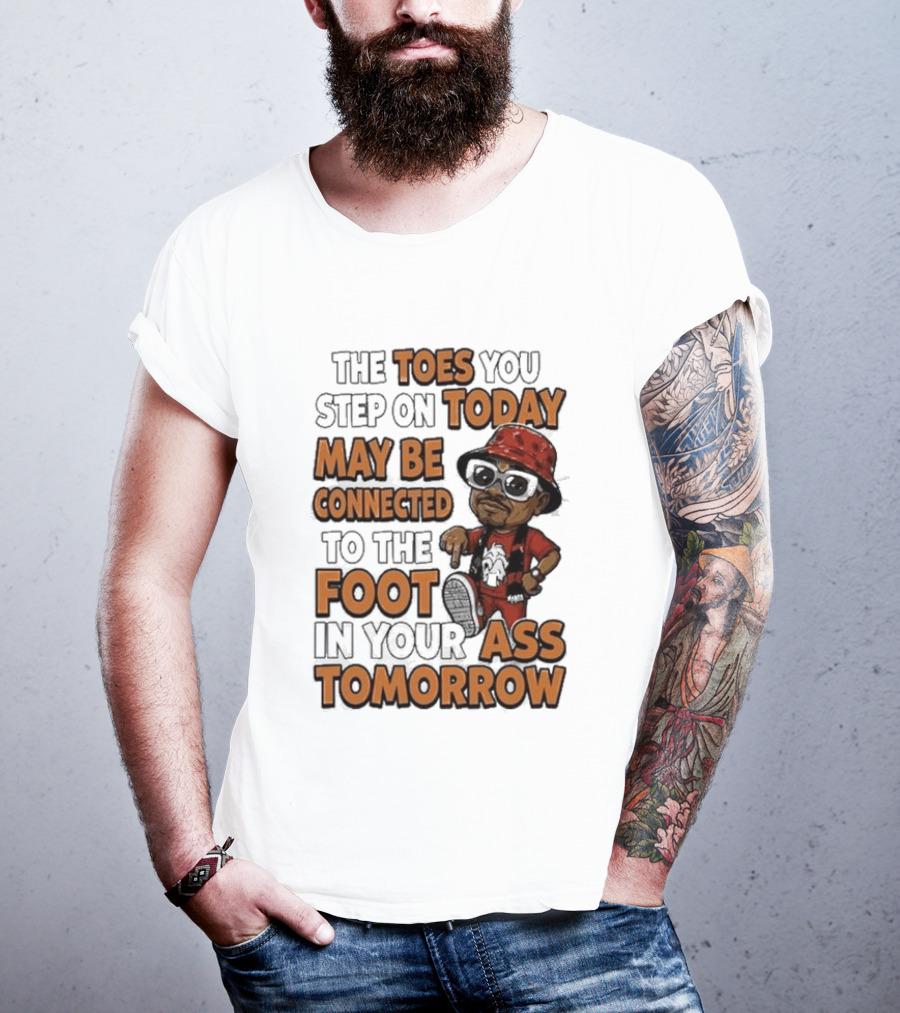 The Toes You Step On Today May Be Connected To The Foot In Your Ass Tomorrow Cartoon T-Shirt