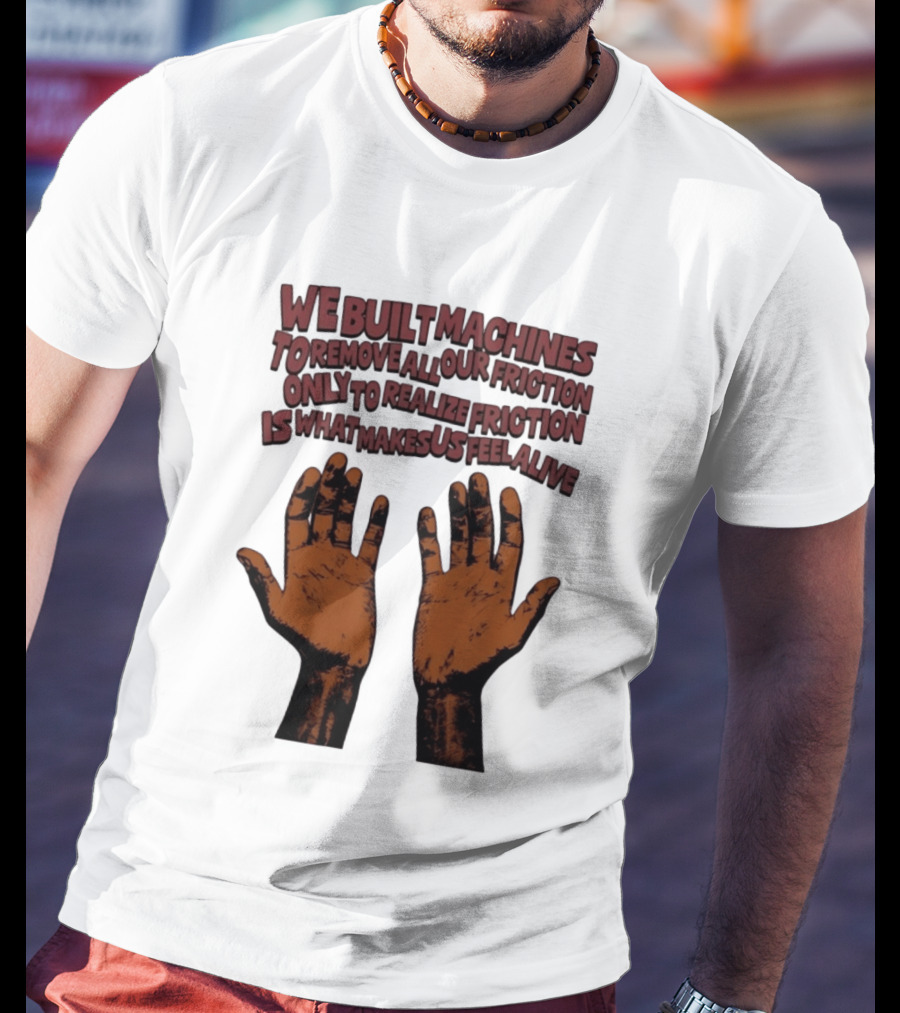 We Built Machines To Remove All Our Friction Only To Realize Friction Is What Makes Us Feel Alive Hands T-Shirt