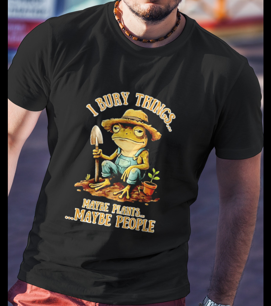 Frog Gardener I Bury Things Maybe Plants Maybe People Garden Humor T-Shirt