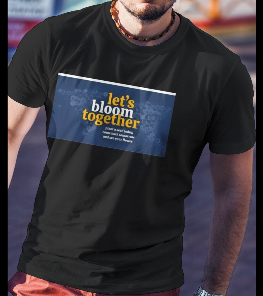 Let's Bloom Together Plant A Seed Today Come Back Tomorrow And See Your Flower T-Shirt