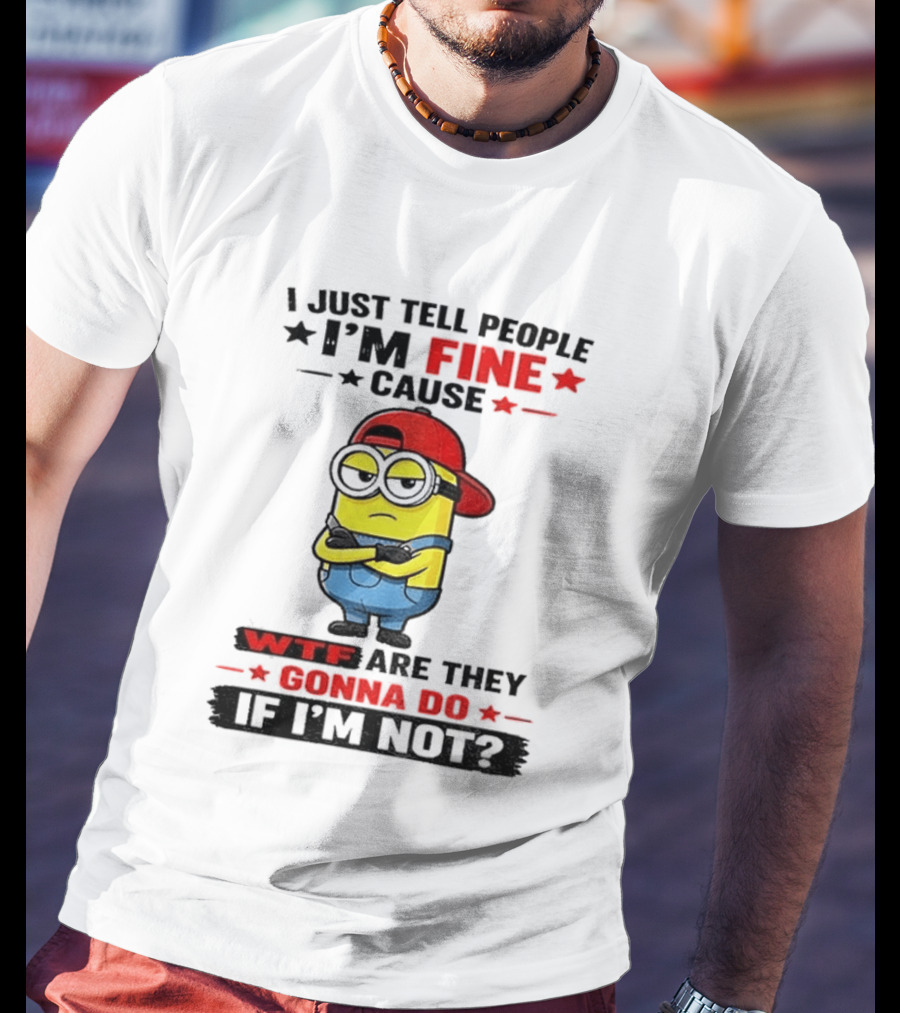 Minion I Just Tell People I'm Fine Cause WTF Are They Gonna Do If I'm Not T-Shirt