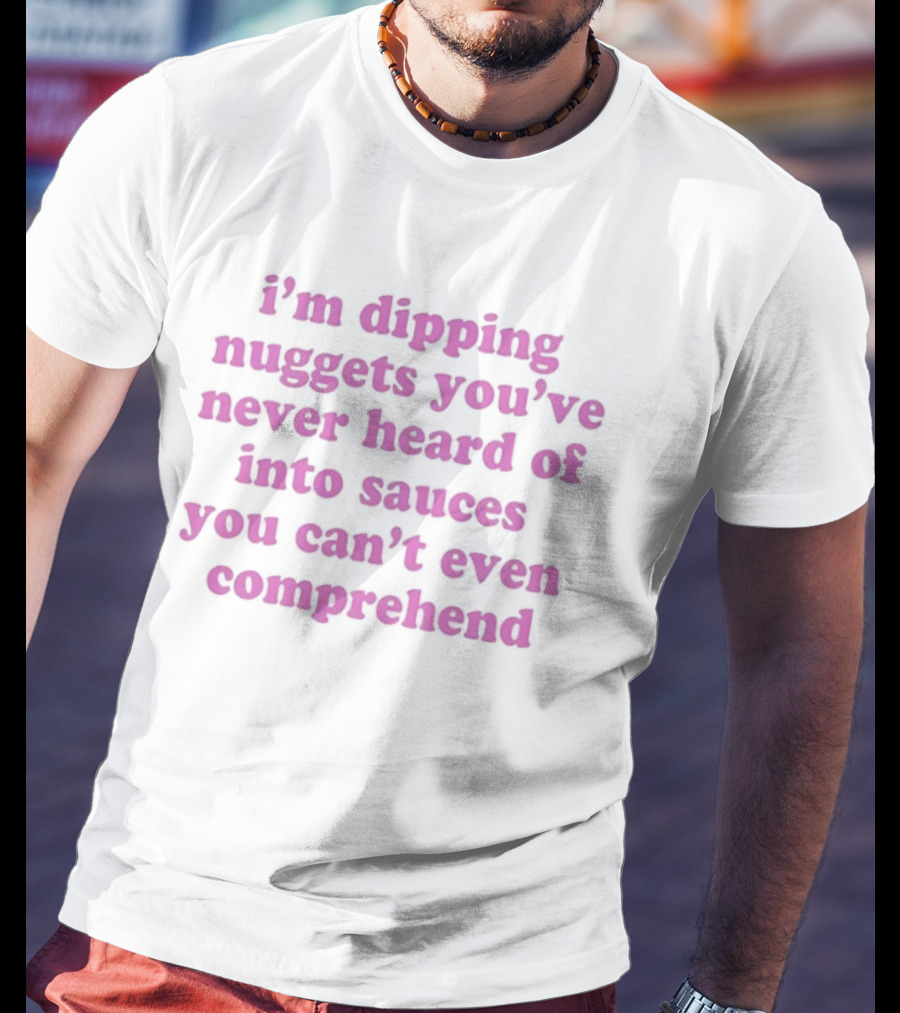 I'm Dipping Nuggets You've Never Heard Of Into Sauces You Can't Even Comprehend T-Shirt