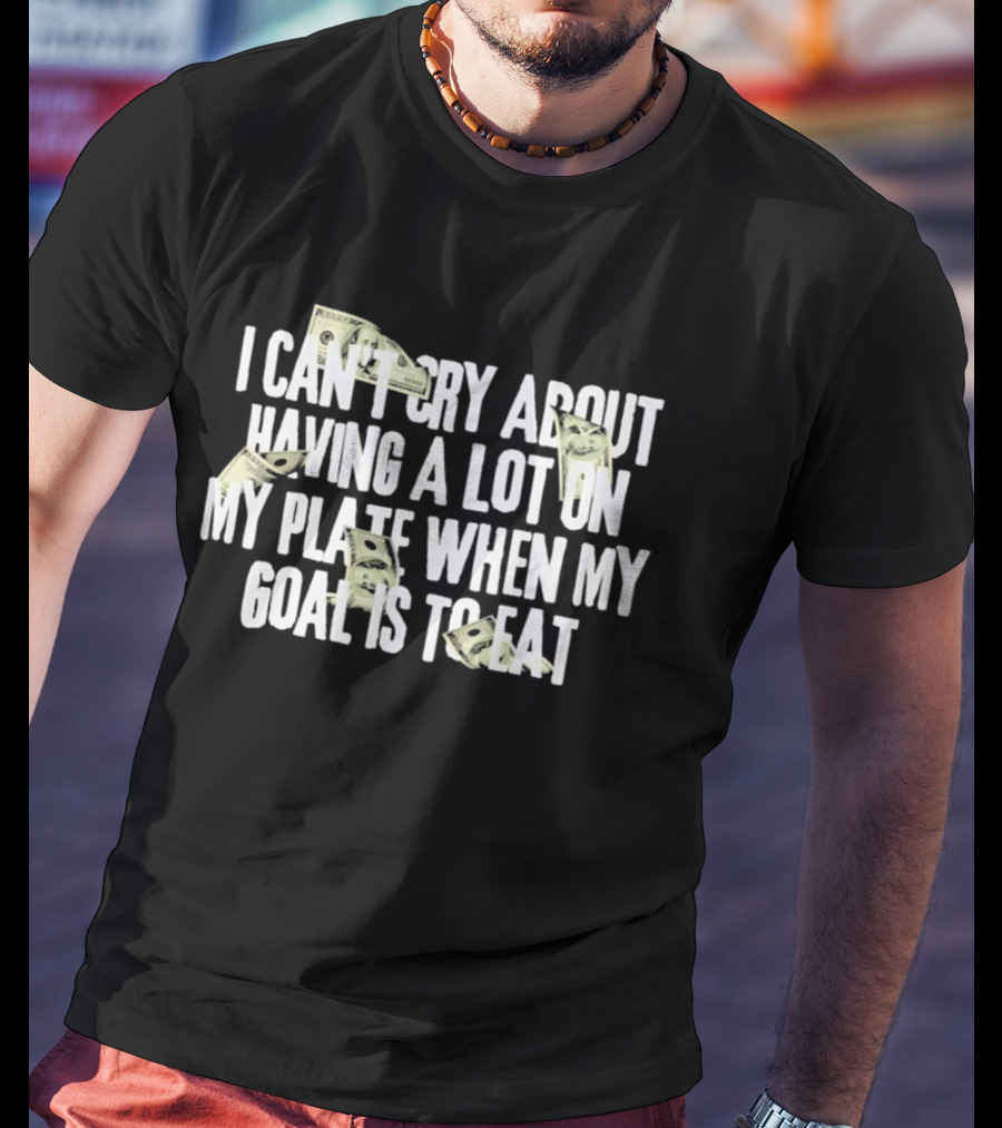 I Can't Cry About Having A Lot On My Plate When My Goal Is To Eat Money Humor T-Shirt