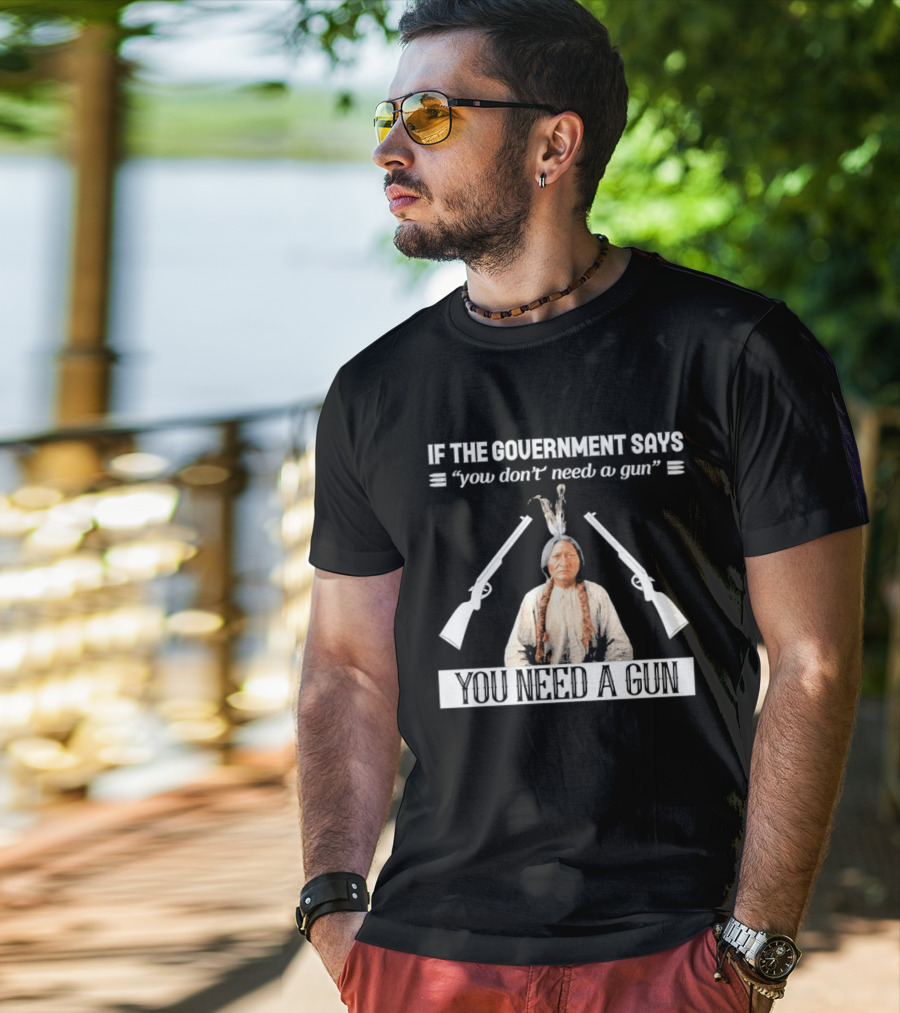 If The Government Says You Don't Need A Gun You Need A Gun Native American Chief And Rifles T-Shirt