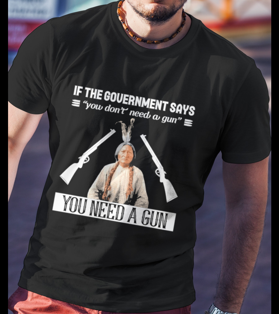 If The Government Says You Don't Need A Gun You Need A Gun Native American Chief And Rifles T-Shirt