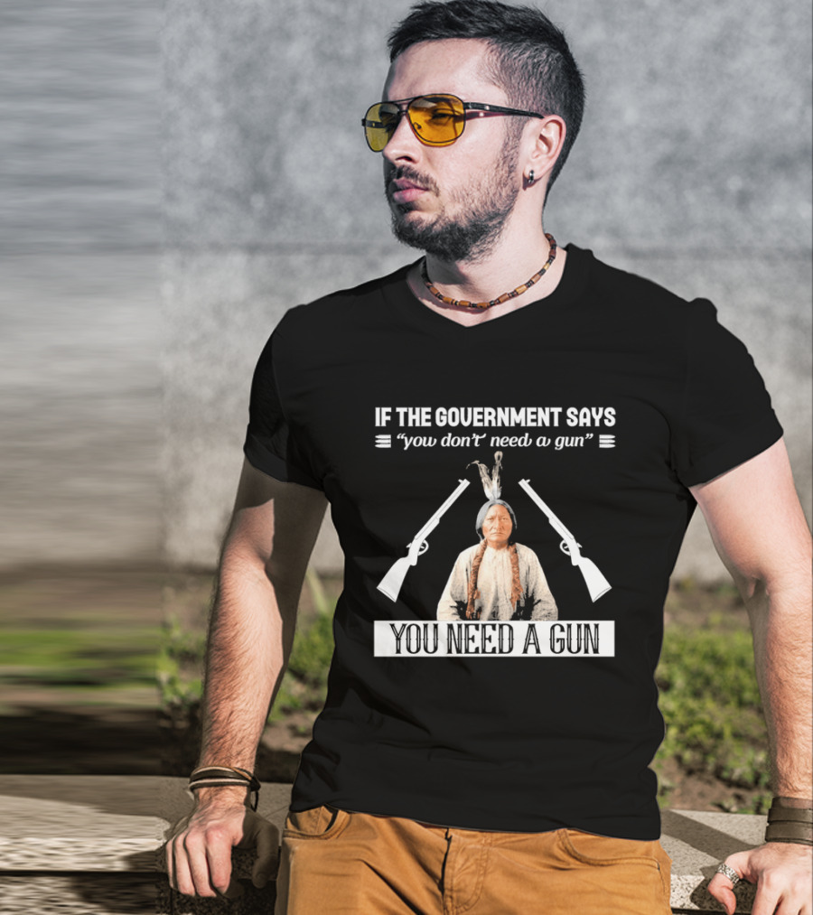 If The Government Says You Don't Need A Gun You Need A Gun Native American Chief And Rifles T-Shirt