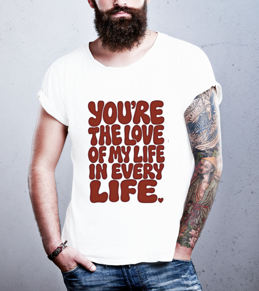 You're The Love Of My Life In Every Life Romantic Message T-Shirt
