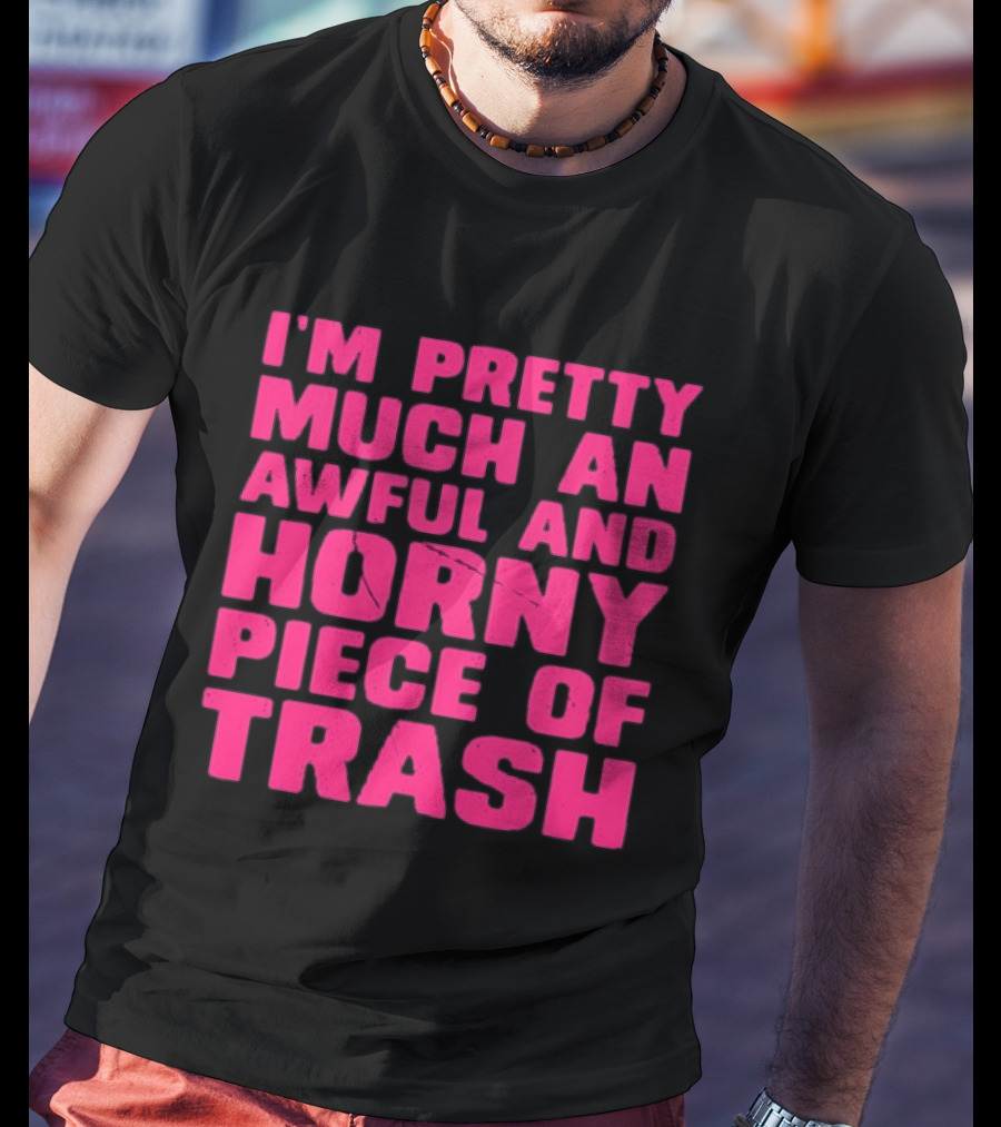 I'm Pretty Much An Awful And Horny Piece Of Trash T-Shirt
