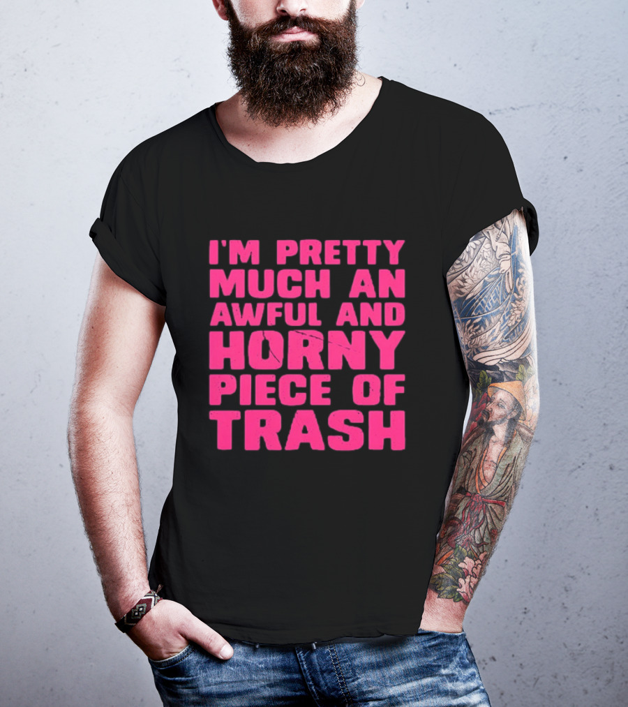 I'm Pretty Much An Awful And Horny Piece Of Trash T-Shirt