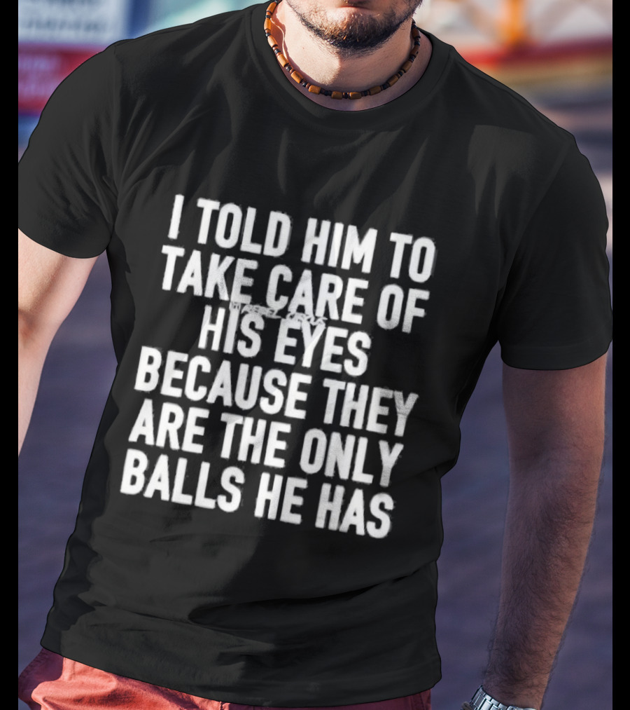 I Told Him To Take Care Of His Eyes Because They Are The Only Balls He Has T-Shirt