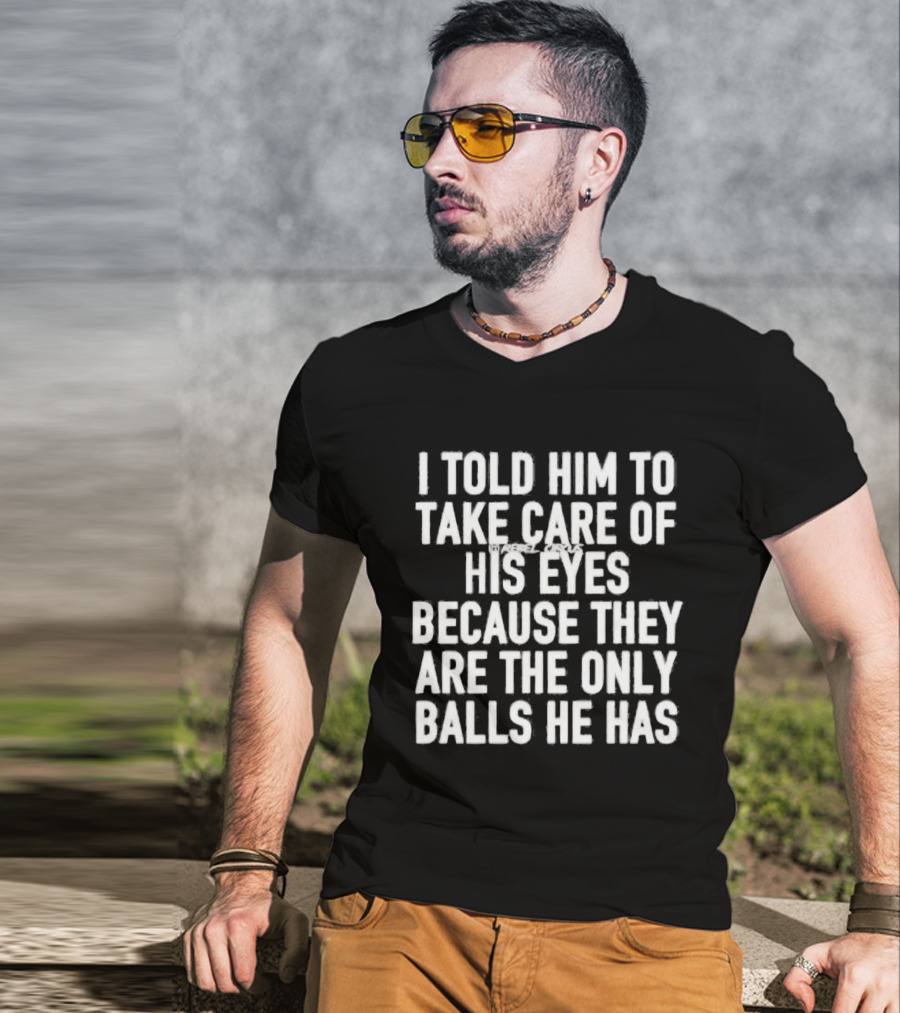 I Told Him To Take Care Of His Eyes Because They Are The Only Balls He Has T-Shirt