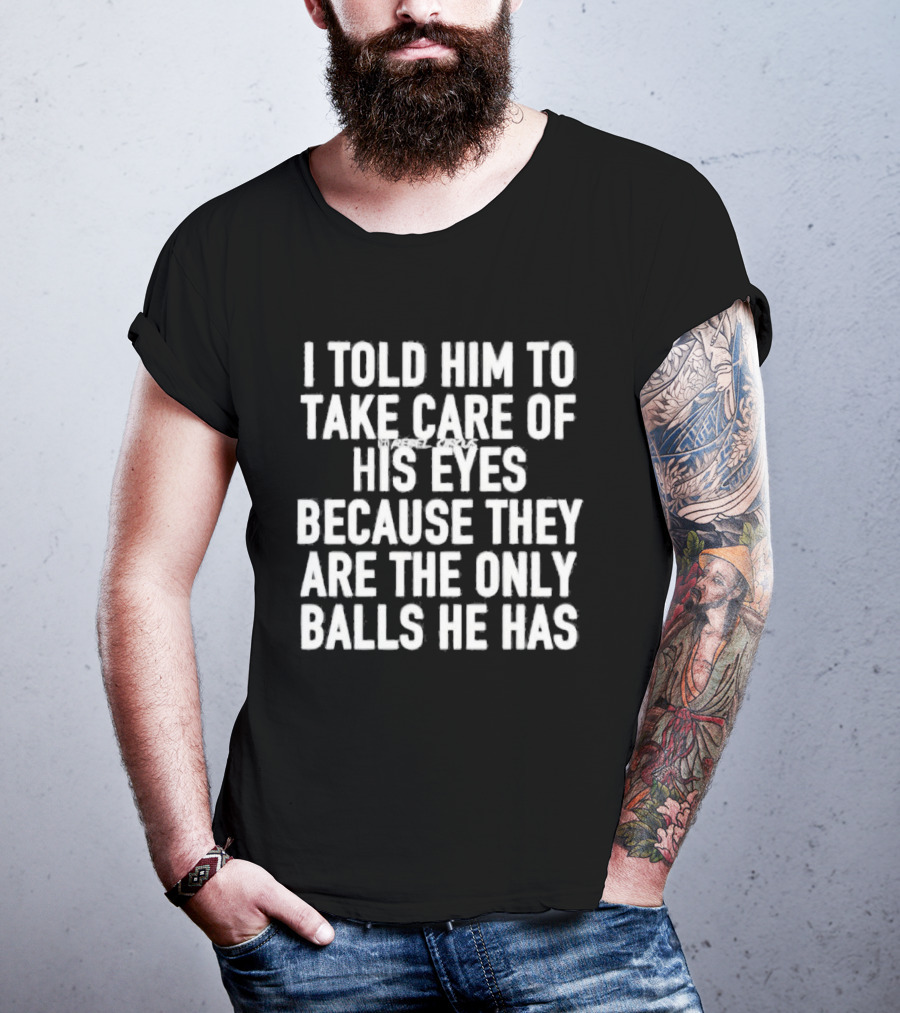 I Told Him To Take Care Of His Eyes Because They Are The Only Balls He Has T-Shirt
