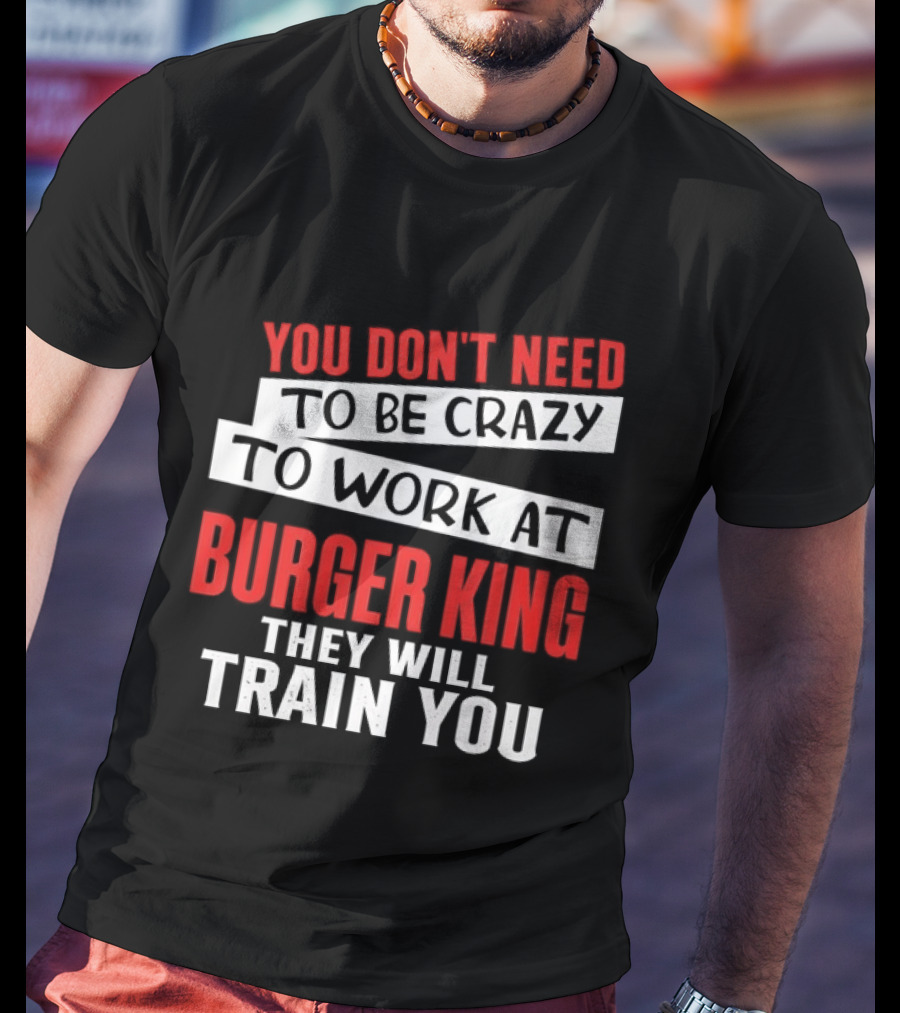 You Don't Need To Be Crazy To Work At Burger King They Will Train You T-Shirt