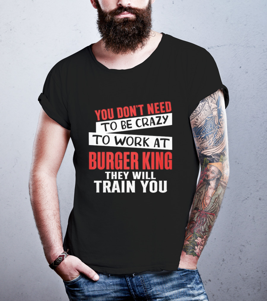 You Don't Need To Be Crazy To Work At Burger King They Will Train You T-Shirt
