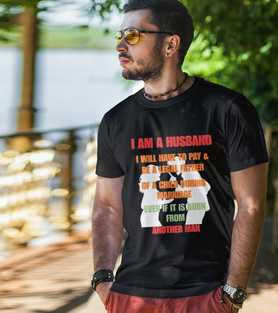 I Am A Husband I Will Have To Pay And Be A Legal Father Of A Child During Marriage Even If It Is Born From Another Man T-Shirt