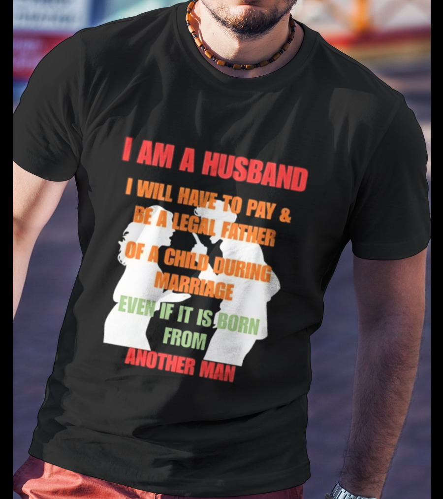 I Am A Husband I Will Have To Pay And Be A Legal Father Of A Child During Marriage Even If It Is Born From Another Man T-Shirt