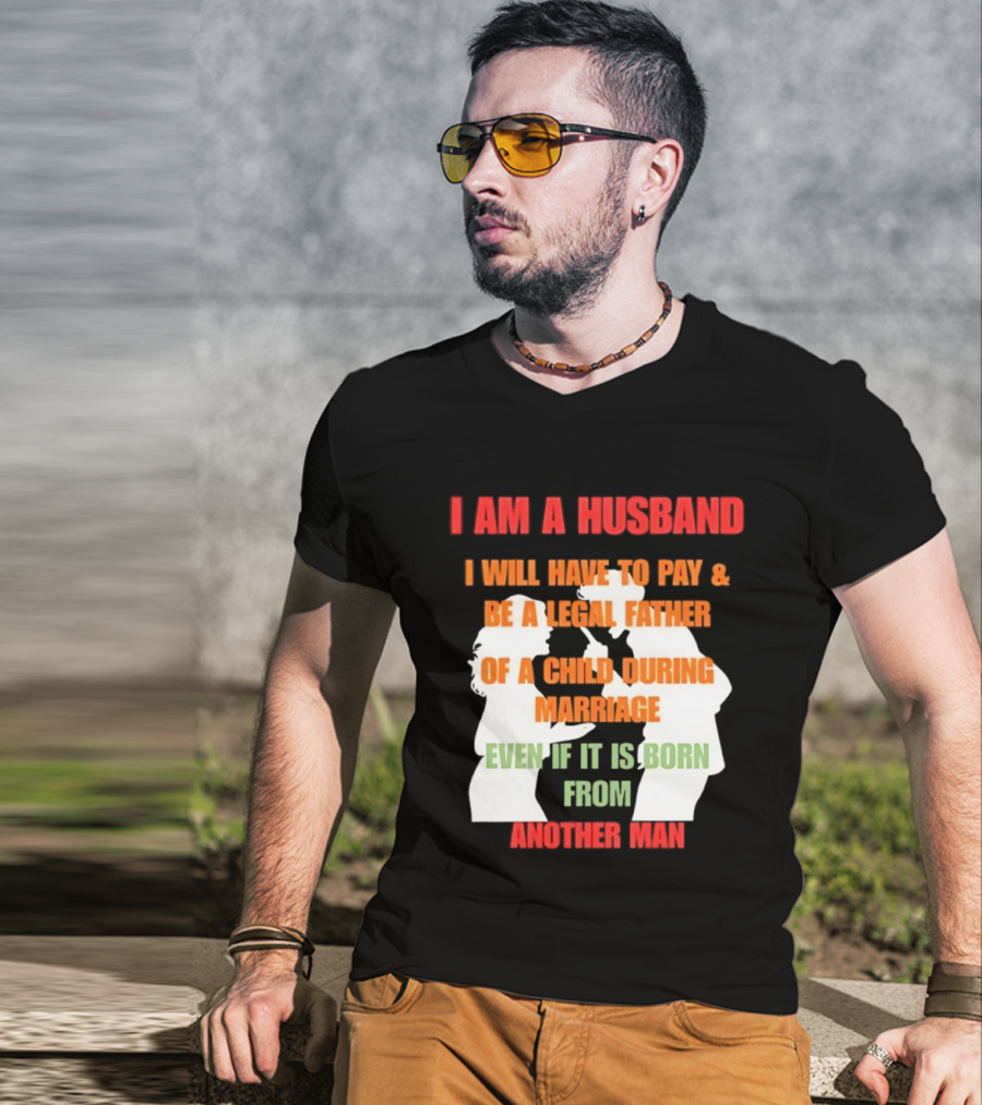I Am A Husband I Will Have To Pay And Be A Legal Father Of A Child During Marriage Even If It Is Born From Another Man T-Shirt