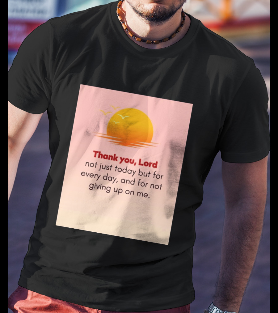 Thank You Lord Sunrise Gratitude Not Just Today But For Every Day And For Not Giving Up On Me T-Shirt