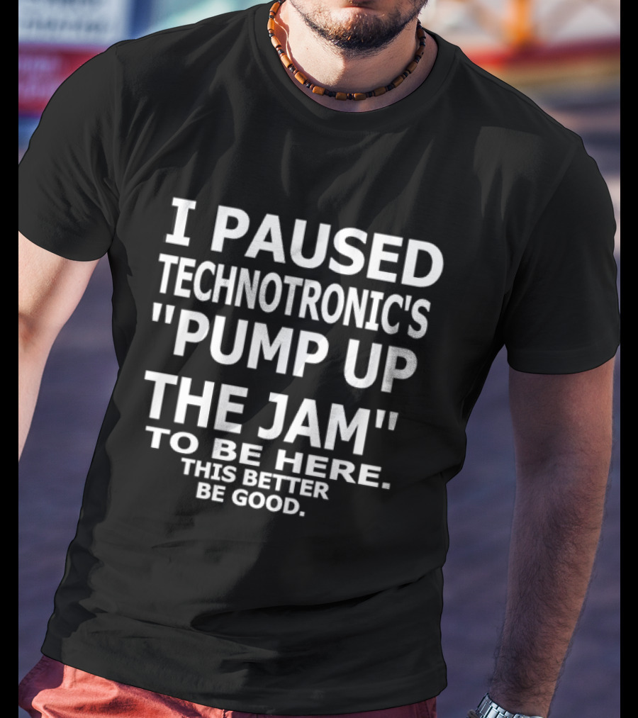 I Paused Technotronic's "Pump Up The Jam" To Be Here This Better Be Good T-Shirt