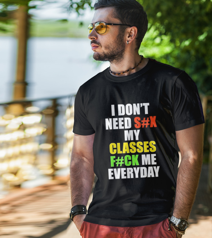 I Don't Need S#X My Classes F#CK Me Everyday T-Shirt