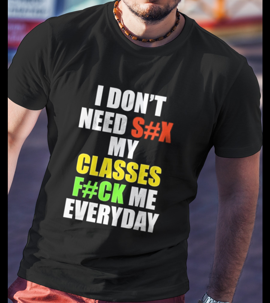 I Don't Need S#X My Classes F#CK Me Everyday T-Shirt