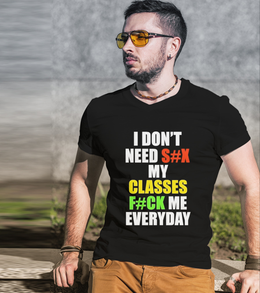 I Don't Need S#X My Classes F#CK Me Everyday T-Shirt