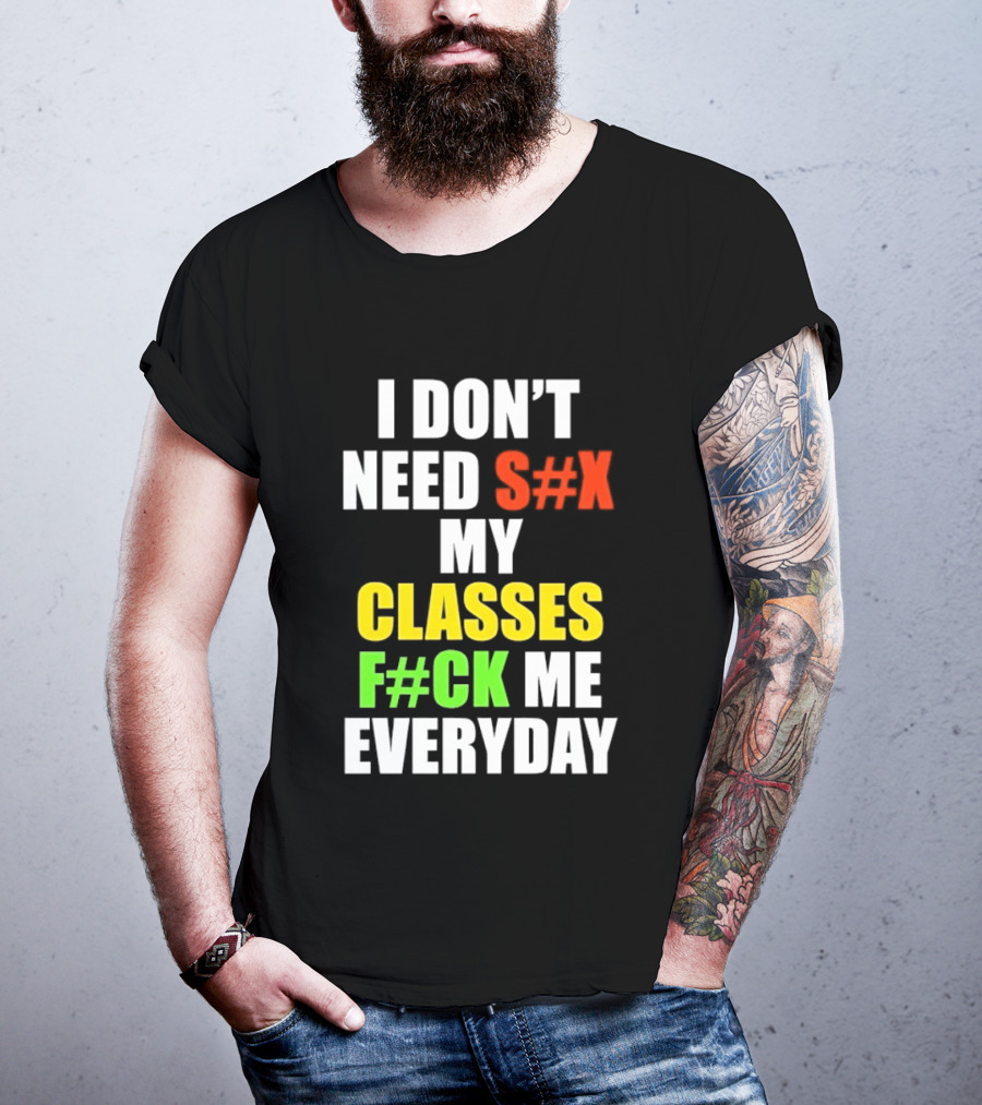 I Don't Need S#X My Classes F#CK Me Everyday T-Shirt