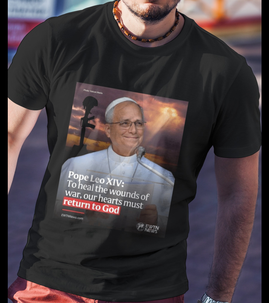 Pope Leo XIV To Heal The Wounds Of War Our Hearts Must Return To God EWTN News T-Shirt
