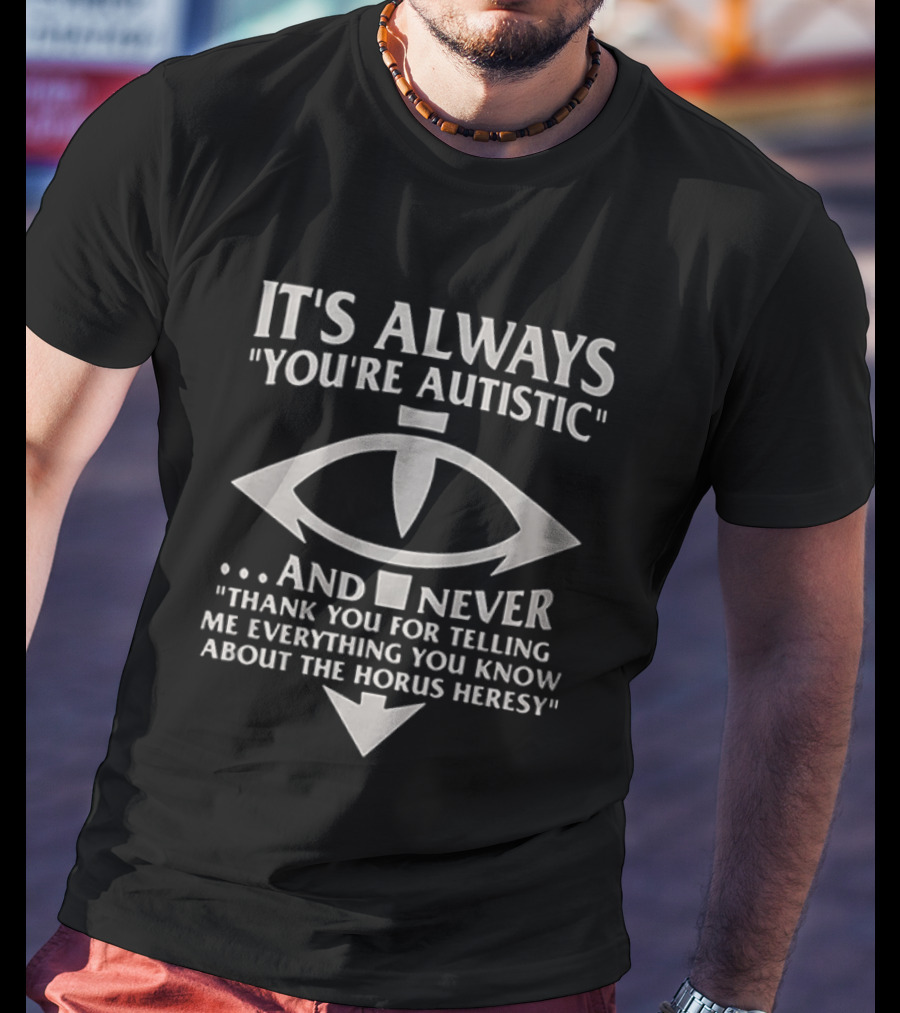 It's Always You're Autistic And Never Thank You For Telling Me Everything You Know About The Horus Heresy T-Shirt