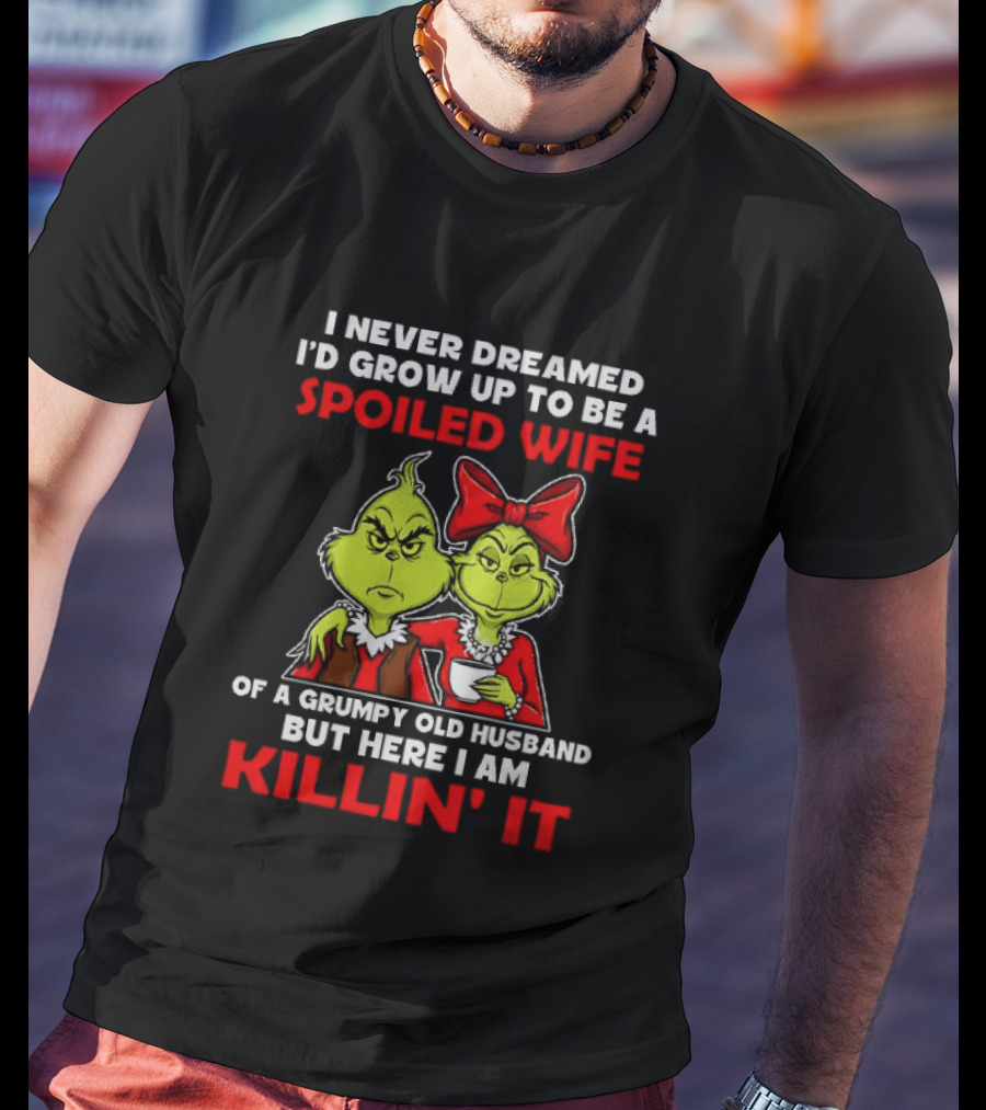 I Never Dreamed I'd Grow Up To Be A Spoiled Wife Of A Grumpy Old Husband But Here I Am Killin' It Grinch T-Shirt