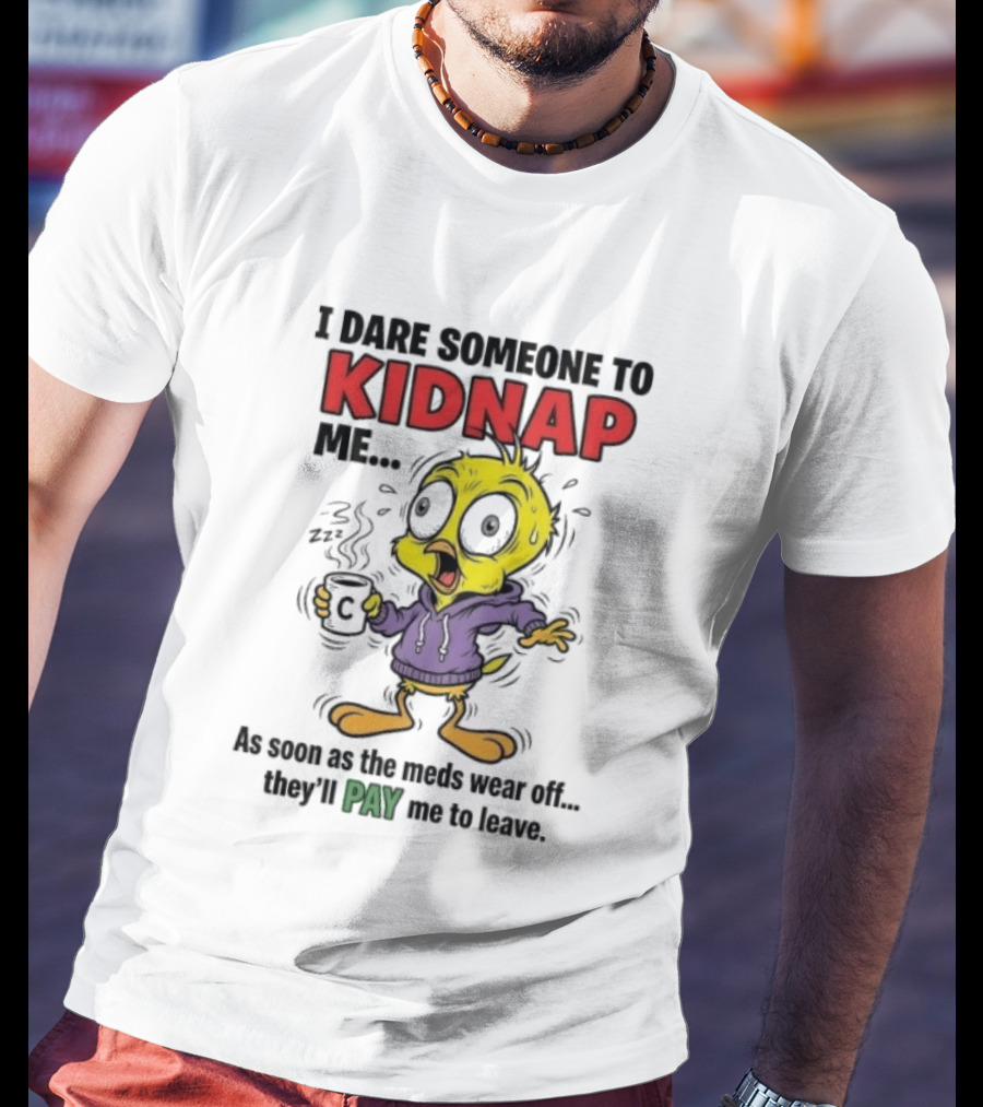 Tweety Bird I Dare Someone To Kidnap Me As Soon As The Meds Wear Off They'll Pay Me To Leave T-Shirt