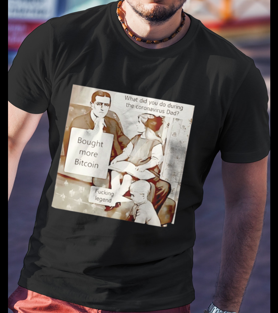 What Did You Do During The Coronavirus Dad Bought More Bitcoin Fucking Legend T-Shirt