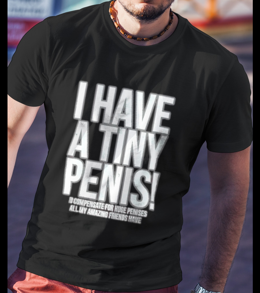 I Have A Tiny Penis To Compensate For Huge Penises All My Amazing Friends Have T-Shirt