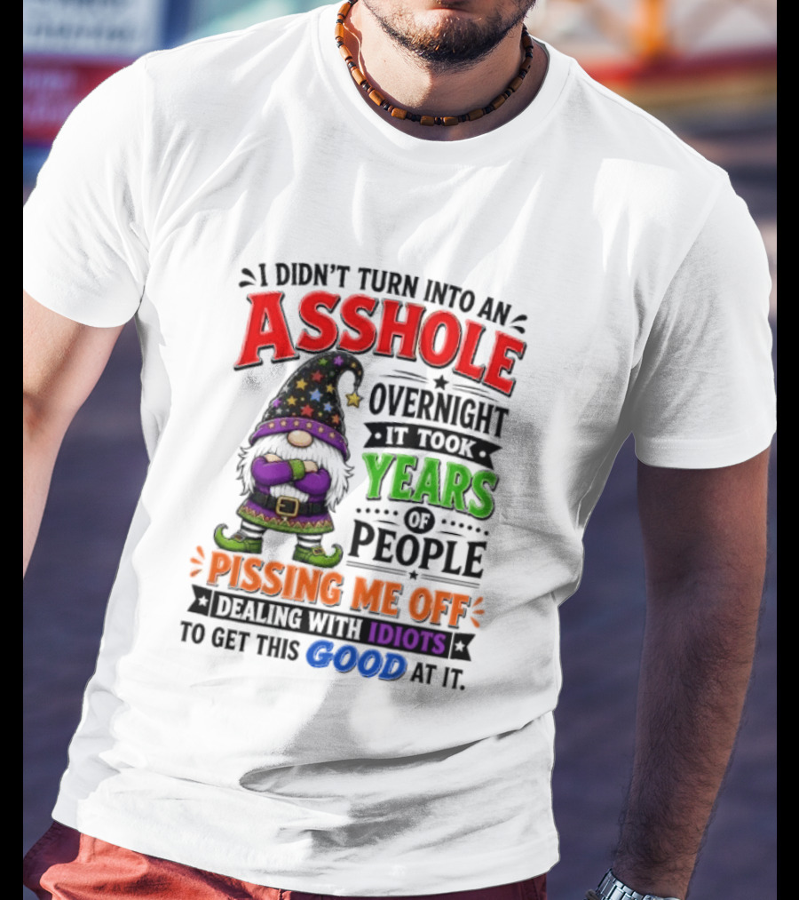 I Didn't Turn Into An Asshole Overnight Years Of People Pissing Me Off Dealing With Idiots Gnome T-Shirt