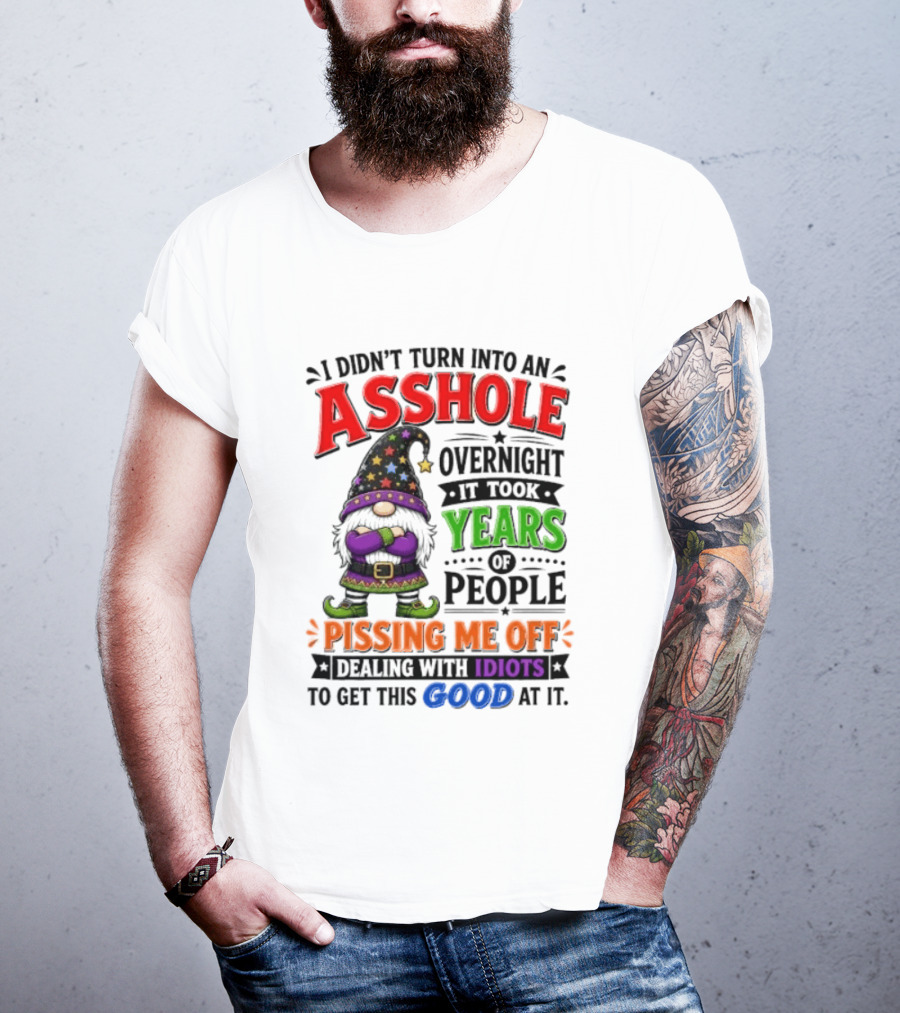 I Didn't Turn Into An Asshole Overnight Years Of People Pissing Me Off Dealing With Idiots Gnome T-Shirt