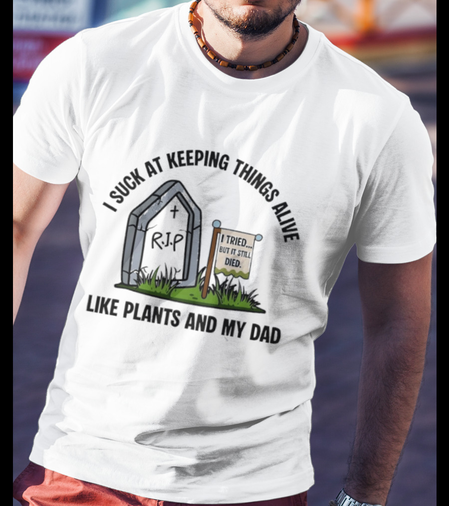 I Suck At Keeping Things Alive Like Plants And My Dad I Tried But It Still Died T-Shirt