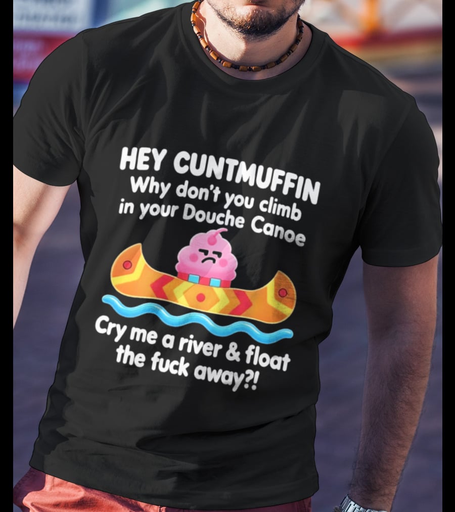 Hey Cuntmuffin Climb In Your Douche Canoe Cry Me A River And Float Away T-Shirt