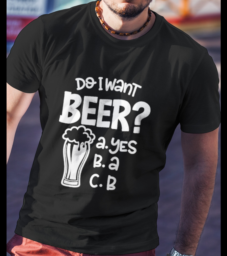 Do I Want Beer A Yes B A C B T-Shirt
