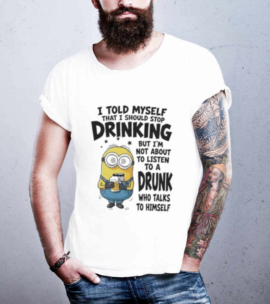 Minion I Told Myself That I Should Stop Drinking But I'm Not About To Listen To A Drunk Who Talks To Himself T-Shirt