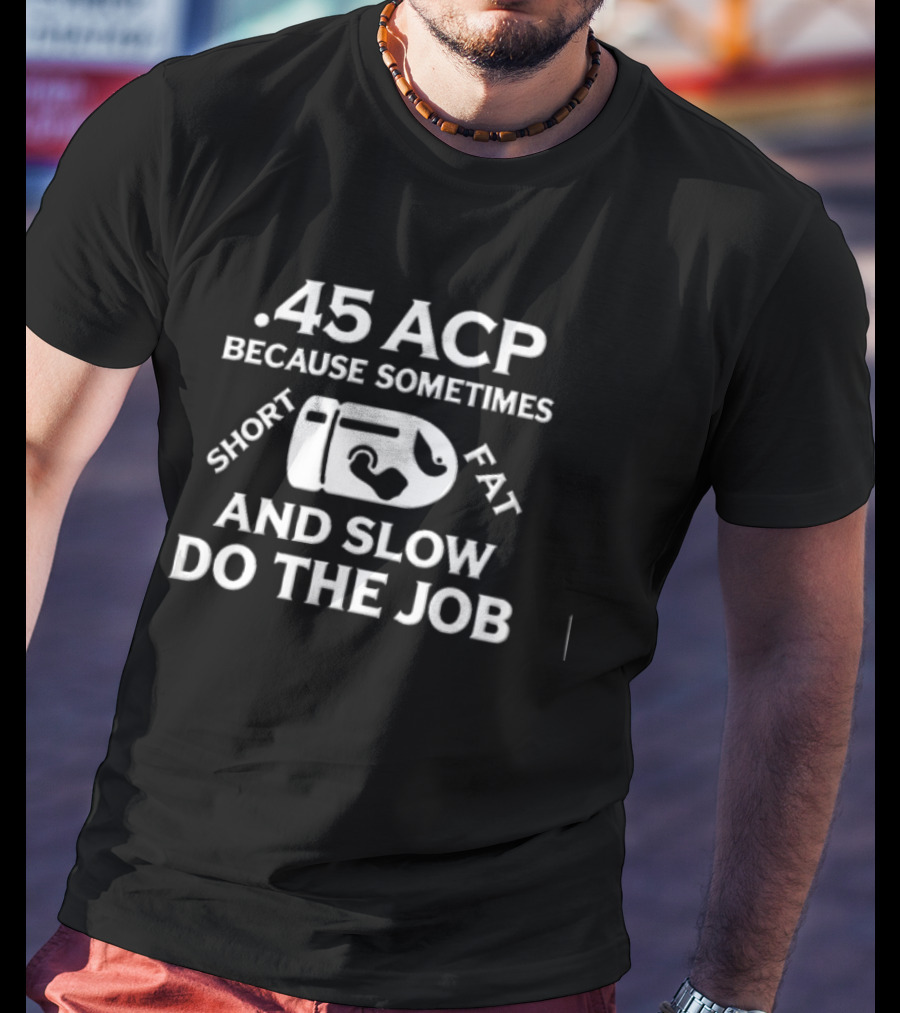 .45 ACP Bullet Humor Sometimes Short Fat Slow Do The Job T-Shirt