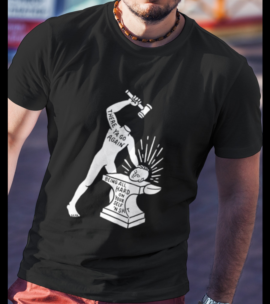 There Ya Go Again Being All Hard On Your Self ‘n Shit T-Shirt