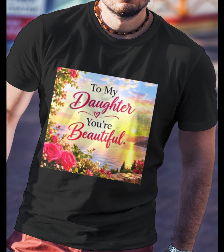 To My Daughter You're Beautiful Love Heart Roses Sunset Scenic View T-Shirt