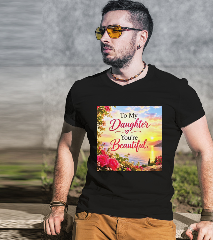 To My Daughter You're Beautiful Love Heart Roses Sunset Scenic View T-Shirt