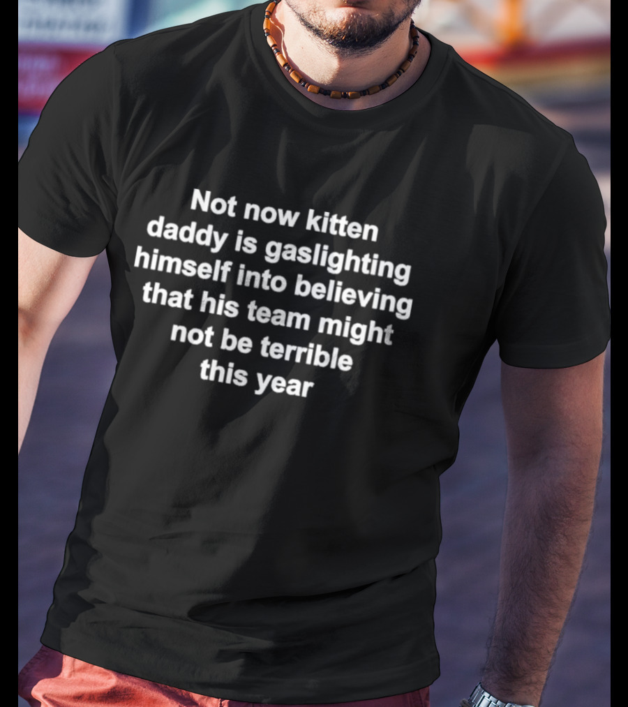 Not Now Kitten Daddy Is Gaslighting Himself Into Believing That His Team Might Not Be Terrible This Year T-Shirt