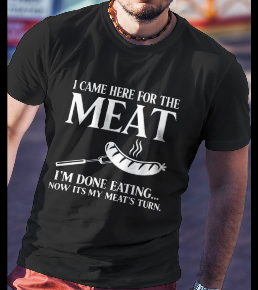 I Came Here For The Meat Grilled Sausage On Fork I'm Done Eating Now It's My Meat's Turn T-Shirt