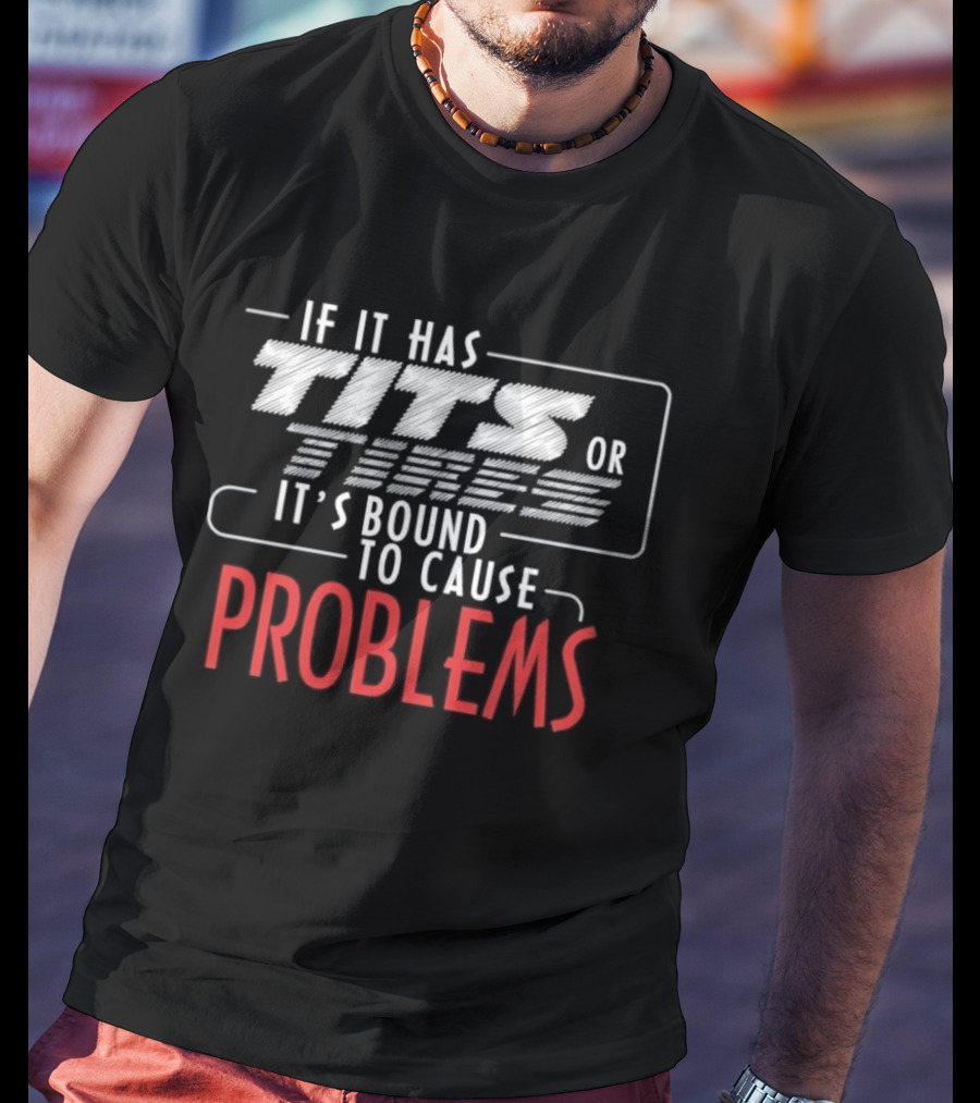 If It Has Tits Or Tires It's Bound To Cause Problems T-Shirt